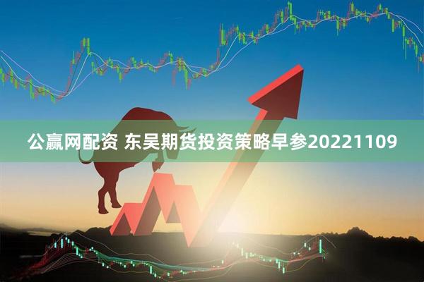 公赢网配资 东吴期货投资策略早参20221109