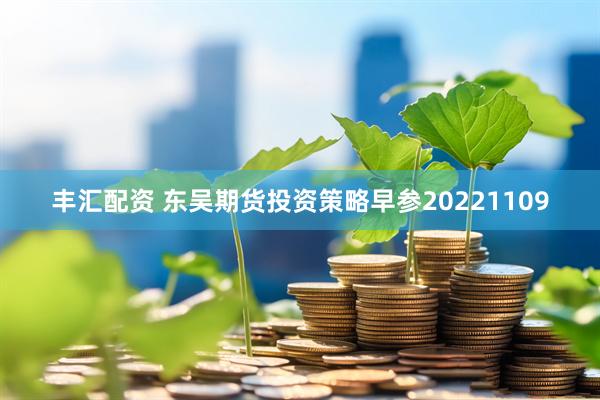 丰汇配资 东吴期货投资策略早参20221109