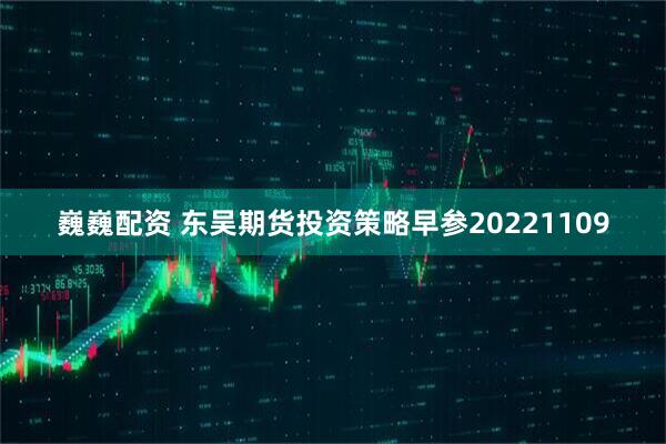 巍巍配资 东吴期货投资策略早参20221109