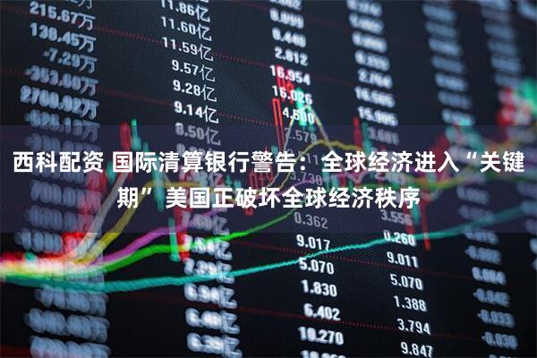 西科配资 国际清算银行警告：全球经济进入“关键期” 美国正破坏全球经济秩序