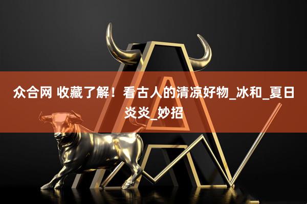 众合网 收藏了解！看古人的清凉好物_冰和_夏日炎炎_妙招