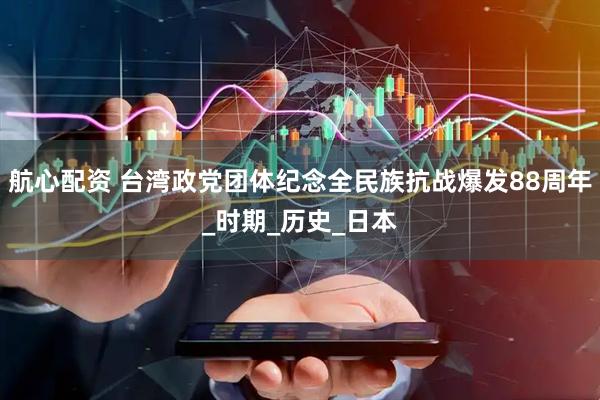 航心配资 台湾政党团体纪念全民族抗战爆发88周年_时期_历史_日本