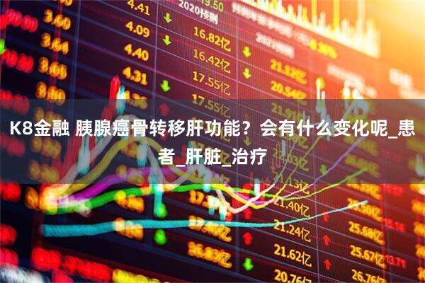 K8金融 胰腺癌骨转移肝功能？会有什么变化呢_患者_肝脏_治疗