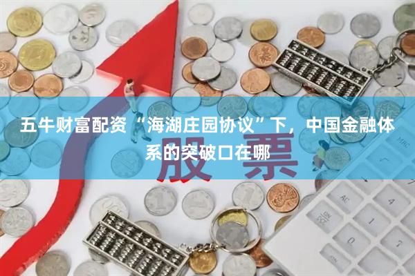 五牛财富配资 “海湖庄园协议”下，中国金融体系的突破口在哪
