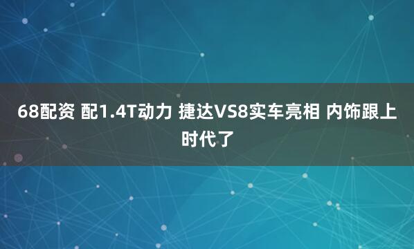 68配资 配1.4T动力 捷达VS8实车亮相 内饰跟上时代了