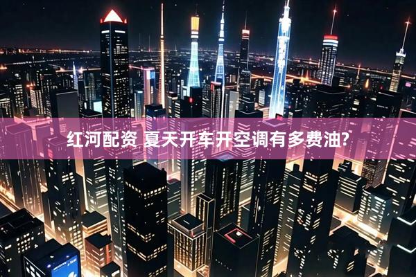红河配资 夏天开车开空调有多费油?