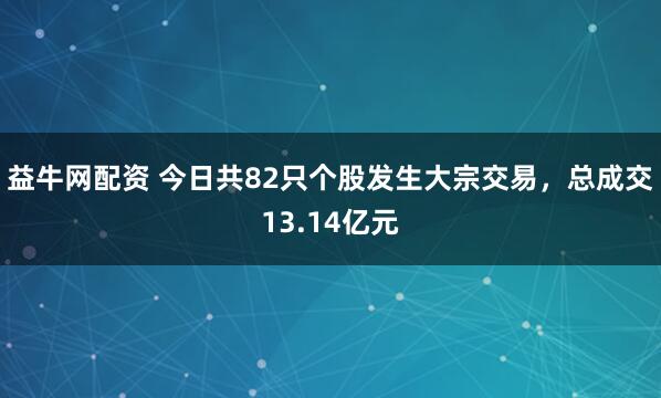 益牛网配资 今日共82只个股发生大宗交易，总成交13.14亿元