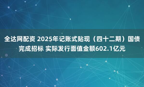 全达网配资 2025年记账式贴现（四十二期）国债完成招标 实际发行面值金额602.1亿元