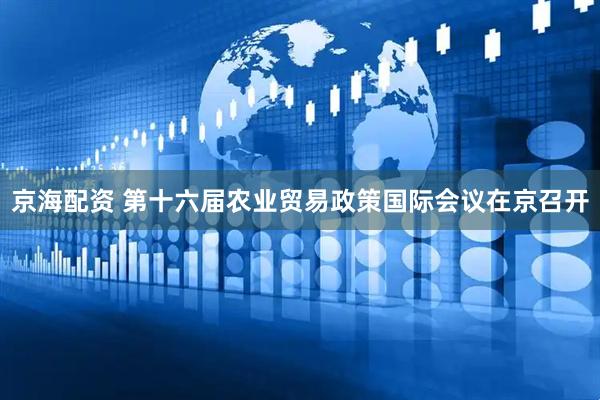 京海配资 第十六届农业贸易政策国际会议在京召开