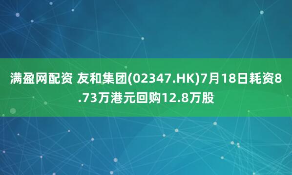 满盈网配资 友和集团(02347.HK)7月18日耗资8.73万港元回购12.8万股