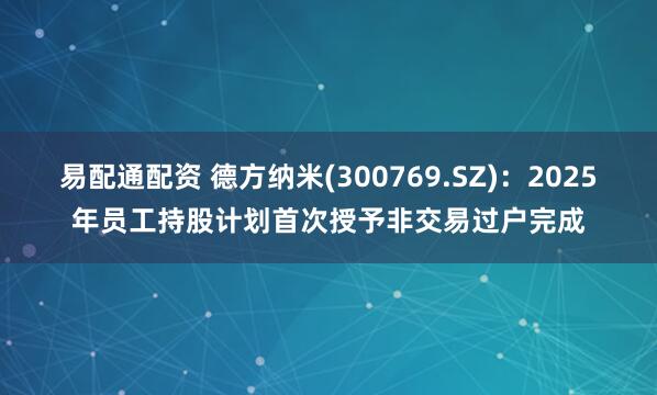 易配通配资 德方纳米(300769.SZ)：2025年员工持股计划首次授予非交易过户完成