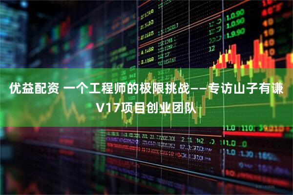 优益配资 一个工程师的极限挑战——专访山子有谦V17项目创业团队