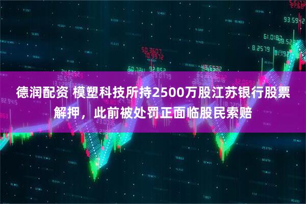 德润配资 模塑科技所持2500万股江苏银行股票解押，此前被处罚正面临股民索赔