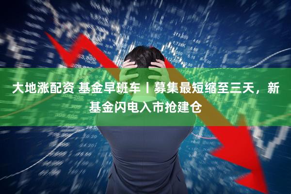 大地涨配资 基金早班车丨募集最短缩至三天，新基金闪电入市抢建仓