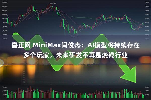 嘉正网 MiniMax闫俊杰：AI模型将持续存在多个玩家，未来研发不再是烧钱行业