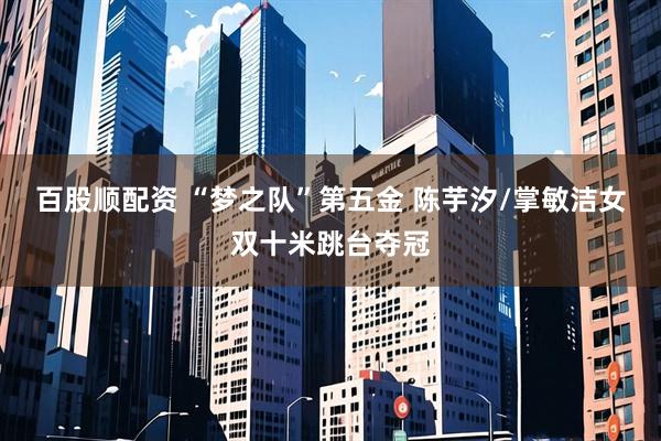 百股顺配资 “梦之队”第五金 陈芋汐/掌敏洁女双十米跳台夺冠
