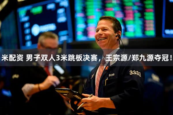 米配资 男子双人3米跳板决赛，王宗源/郑九源夺冠！