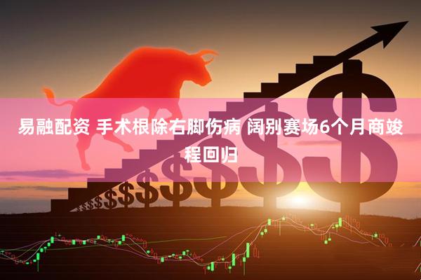 易融配资 手术根除右脚伤病 阔别赛场6个月商竣程回归