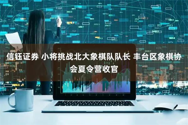 信钰证券 小将挑战北大象棋队队长 丰台区象棋协会夏令营收官