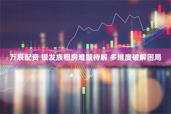 万辰配资 银发族租房难题待解 多维度破解困局