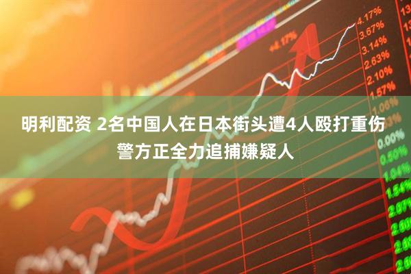 明利配资 2名中国人在日本街头遭4人殴打重伤 警方正全力追捕嫌疑人