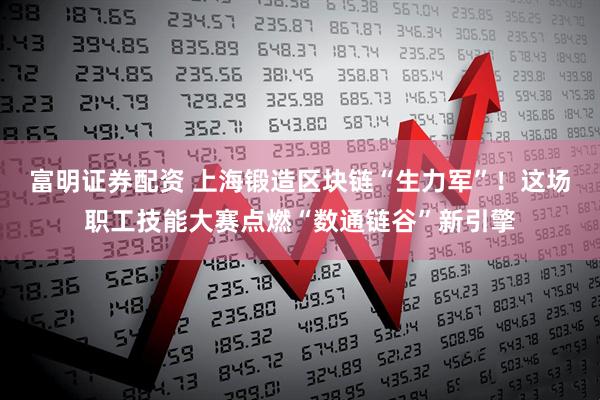 富明证券配资 上海锻造区块链“生力军”！这场职工技能大赛点燃“数通链谷”新引擎