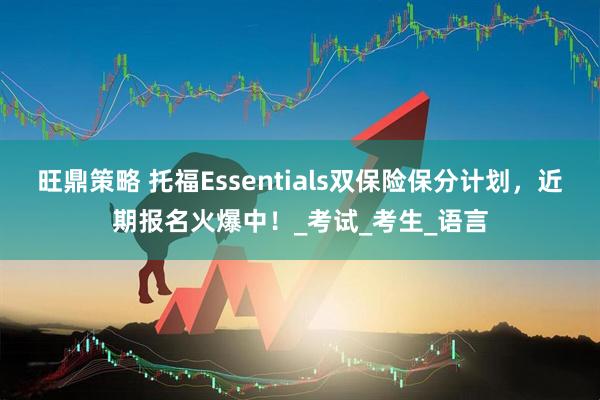 旺鼎策略 托福Essentials双保险保分计划，近期报名火爆中！_考试_考生_语言