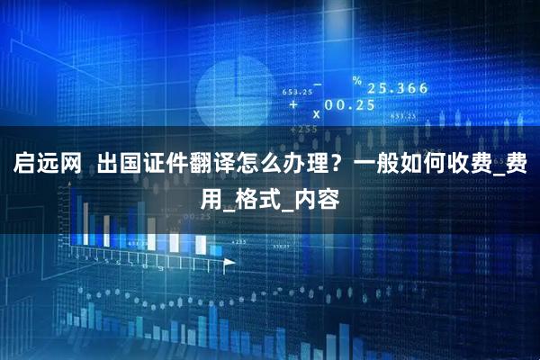 启远网  出国证件翻译怎么办理？一般如何收费_费用_格式_内容
