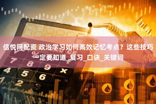信悦网配资 政治学习如何高效记忆考点？这些技巧一定要知道_复习_口诀_关键词