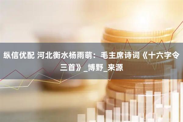 纵信优配 河北衡水杨雨萌：毛主席诗词《十六字令三首》_博野_来源