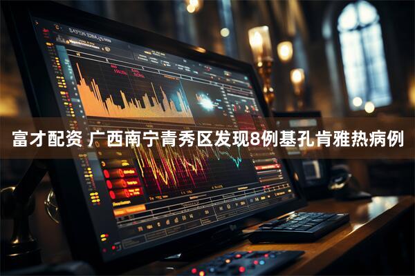 富才配资 广西南宁青秀区发现8例基孔肯雅热病例