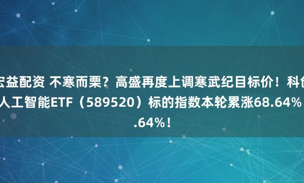 宏益配资 不寒而栗？高盛再度上调寒武纪目标价！科创人工智能ETF（589520）标的指数本轮累涨68.64%！