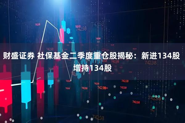 财盛证券 社保基金二季度重仓股揭秘：新进134股 增持134股