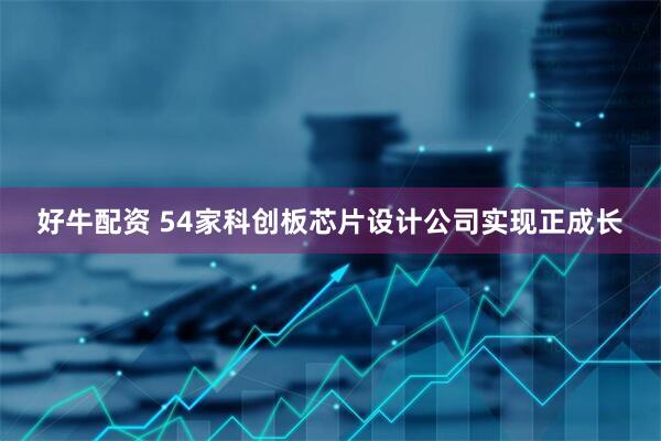好牛配资 54家科创板芯片设计公司实现正成长