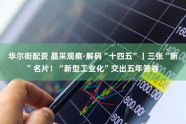 华尔街配资 晶采观察·解码“十四五”丨三张“新”名片！“新型工业化”交出五年答卷