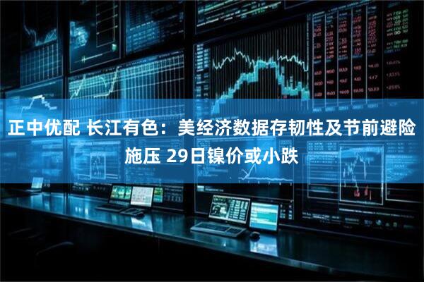 正中优配 长江有色：美经济数据存韧性及节前避险施压 29日镍价或小跌