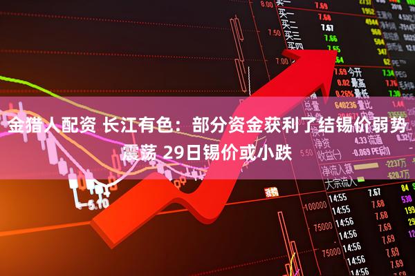 金猎人配资 长江有色：部分资金获利了结锡价弱势震荡 29日锡价或小跌