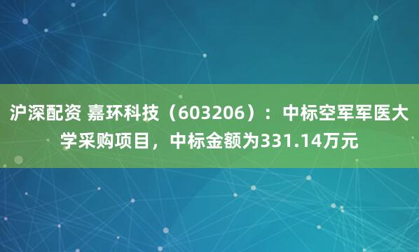 沪深配资 嘉环科技（603206）：中标空军军医大学采购项目，中标金额为331.14万元