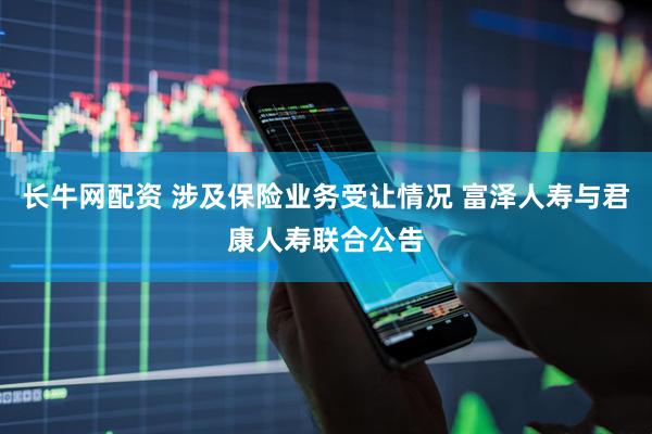 长牛网配资 涉及保险业务受让情况 富泽人寿与君康人寿联合公告