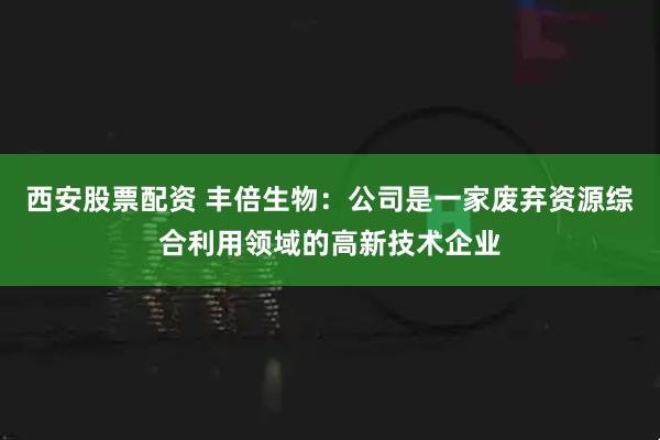 西安股票配资 丰倍生物：公司是一家废弃资源综合利用领域的高新技术企业