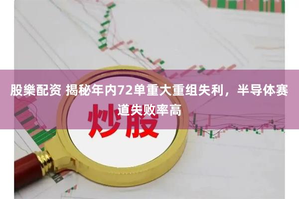 股樂配资 揭秘年内72单重大重组失利，半导体赛道失败率高