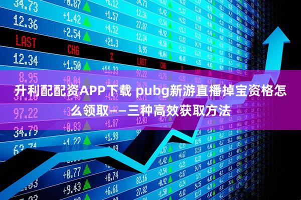 升利配配资APP下载 pubg新游直播掉宝资格怎么领取——三种高效获取方法
