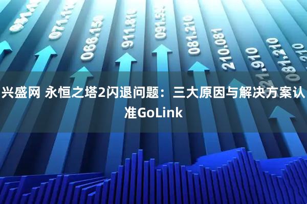 兴盛网 永恒之塔2闪退问题:三大原因与解决方案认准GoLink