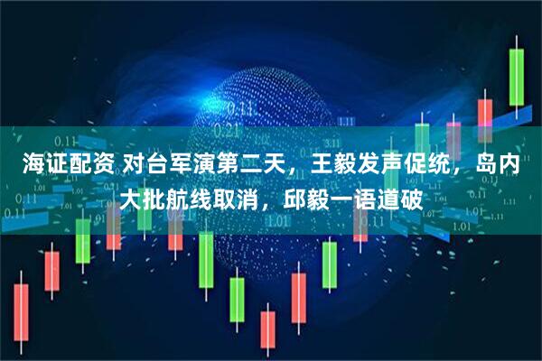 海证配资 对台军演第二天,王毅发声促统,岛内大批航线取消,邱毅一语道破