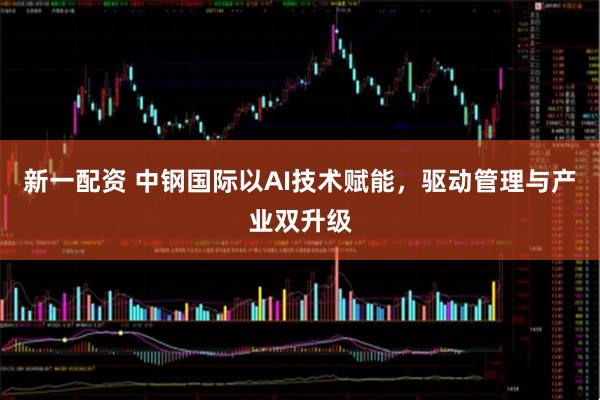 新一配资 中钢国际以AI技术赋能，驱动管理与产业双升级
