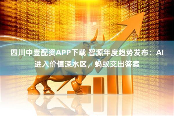 四川中壹配资APP下载 智源年度趋势发布：AI进入价值深水区，蚂蚁交出答案