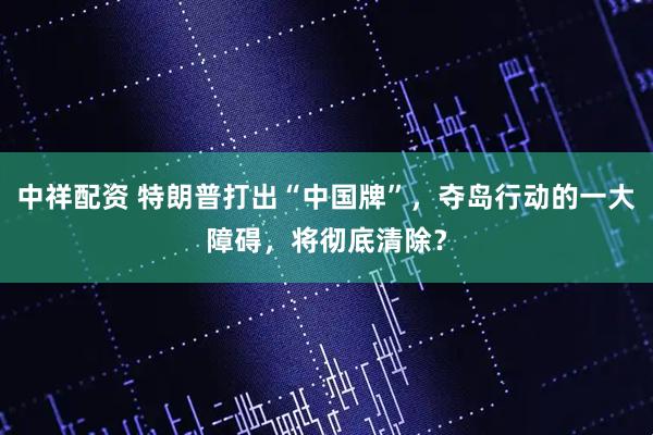 中祥配资 特朗普打出“中国牌”，夺岛行动的一大障碍，将彻底清除？