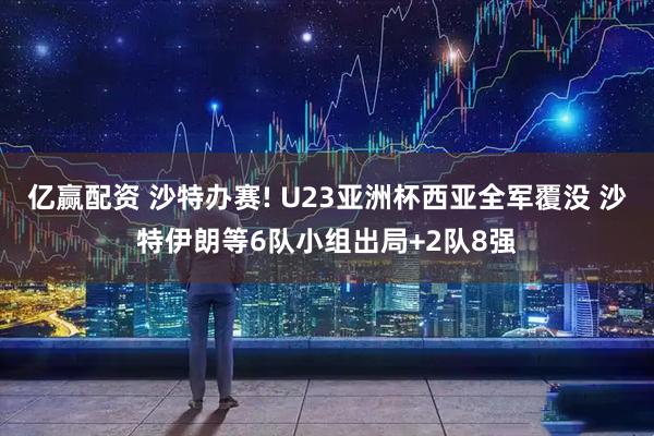 亿赢配资 沙特办赛! U23亚洲杯西亚全军覆没 沙特伊朗等6队小组出局+2队8强
