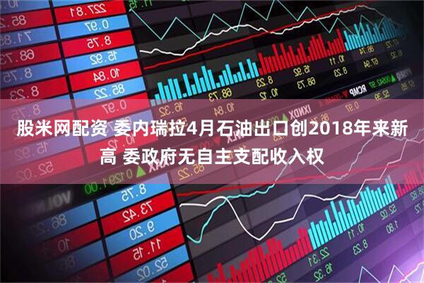 股米网配资 委内瑞拉4月石油出口创2018年来新高 委政府无自主支配收入权