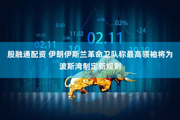股融通配资 伊朗伊斯兰革命卫队称最高领袖将为波斯湾制定新规则